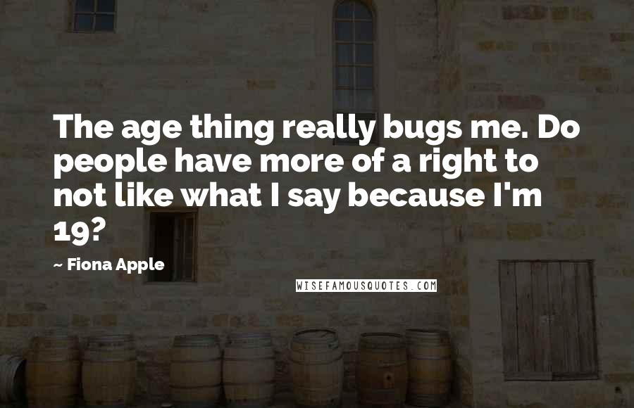 Fiona Apple quotes: The age thing really bugs me. Do people have more of a right to not like what I say because I'm 19? Fiona Apple quotes: The age thing really bugs me. Do people have more of a right to not like what I say because I'm 19?