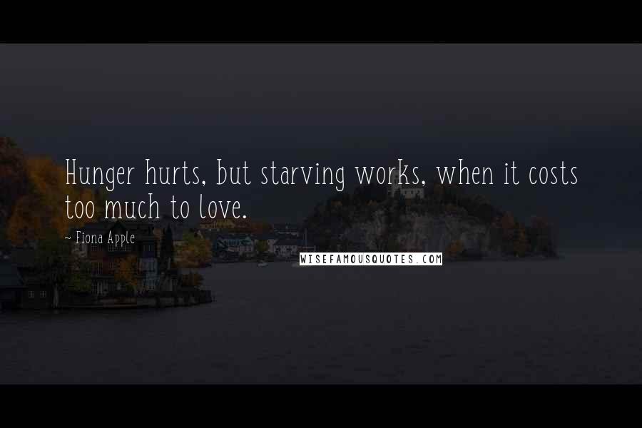 Fiona Apple quotes: Hunger hurts, but starving works, when it costs too much to love.