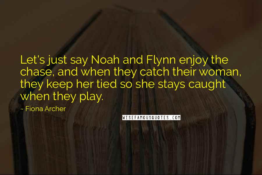 Fiona Archer quotes: Let's just say Noah and Flynn enjoy the chase, and when they catch their woman, they keep her tied so she stays caught when they play. Fiona Archer quotes: Let's just say Noah and Flynn enjoy the chase, and when they catch their woman, they keep her tied so she stays caught when they play.