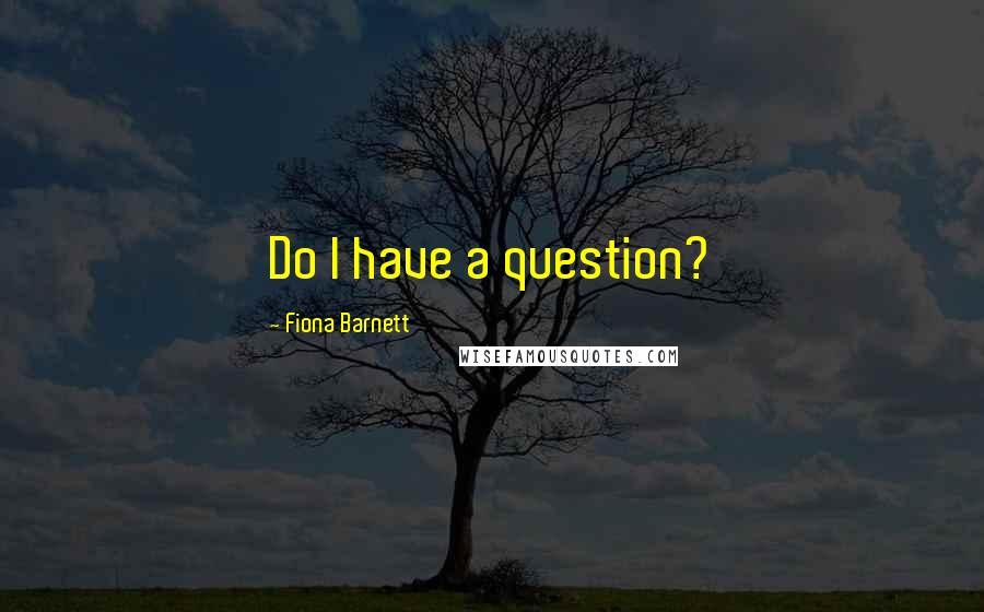 Fiona Barnett quotes: Do I have a question?