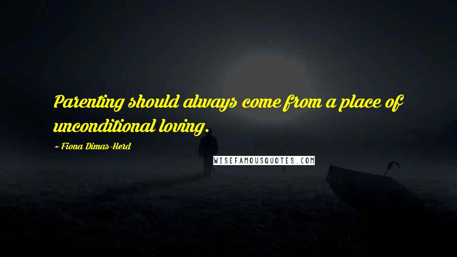 Fiona Dimas-Herd quotes: Parenting should always come from a place of unconditional loving.
