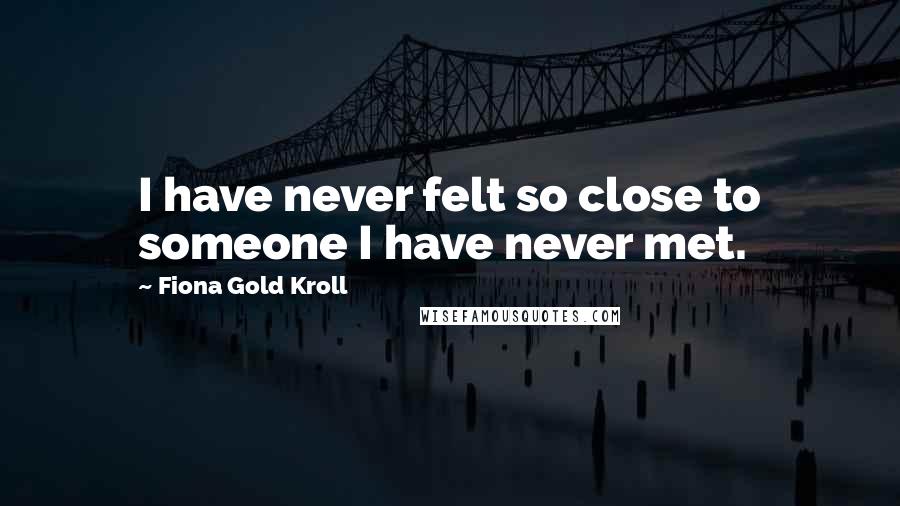 Fiona Gold Kroll quotes: I have never felt so close to someone I have never met.