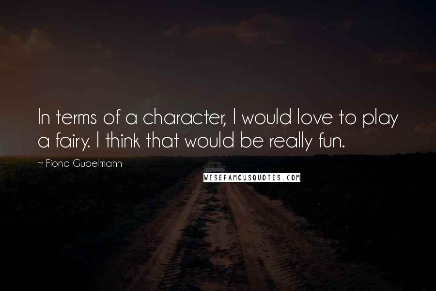 Fiona Gubelmann quotes: In terms of a character, I would love to play a fairy. I think that would be really fun.