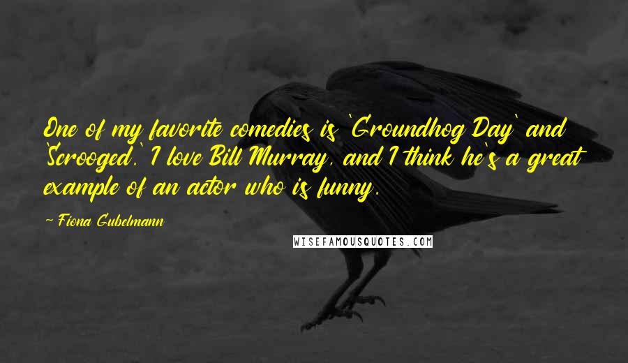 Fiona Gubelmann quotes: One of my favorite comedies is 'Groundhog Day' and 'Scrooged.' I love Bill Murray, and I think he's a great example of an actor who is funny.