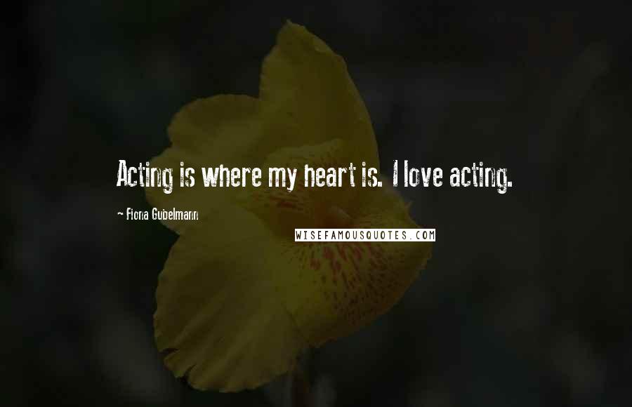 Fiona Gubelmann quotes: Acting is where my heart is. I love acting.
