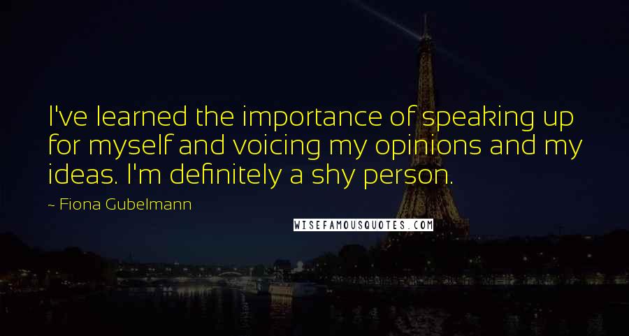 Fiona Gubelmann quotes: I've learned the importance of speaking up for myself and voicing my opinions and my ideas. I'm definitely a shy person.