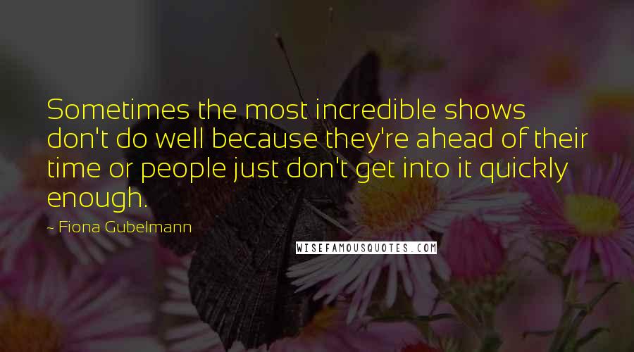 Fiona Gubelmann quotes: Sometimes the most incredible shows don't do well because they're ahead of their time or people just don't get into it quickly enough.