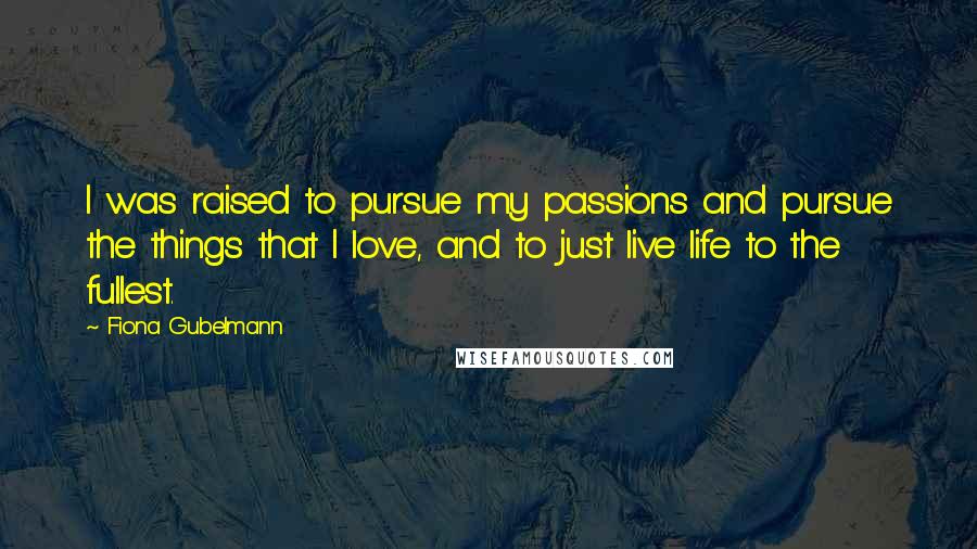 Fiona Gubelmann quotes: I was raised to pursue my passions and pursue the things that I love, and to just live life to the fullest.