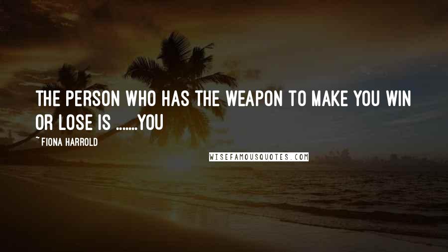 Fiona Harrold quotes: the person who has the weapon to make you win or lose is .......YOU
