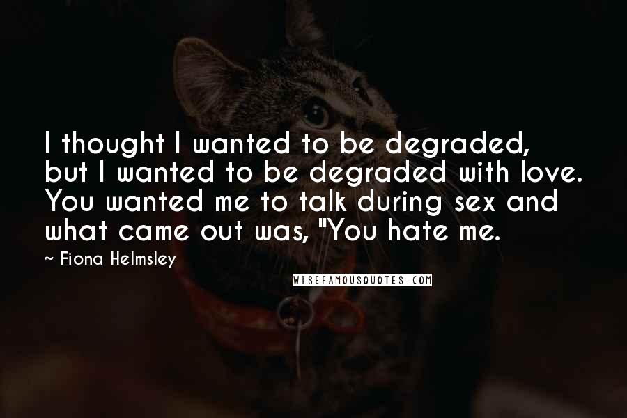 Fiona Helmsley quotes: I thought I wanted to be degraded, but I wanted to be degraded with love. You wanted me to talk during sex and what came out was, "You hate me.