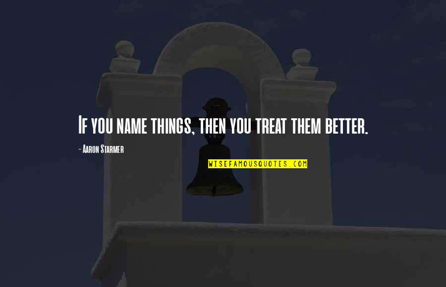 Fiona Loomis Quotes By Aaron Starmer: If you name things, then you treat them Fiona Loomis Quotes By Aaron Starmer: If you name things, then you treat them