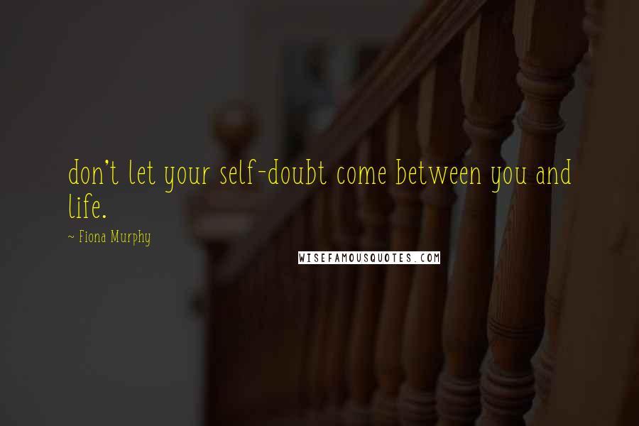 Fiona Murphy quotes: don't let your self-doubt come between you and life.