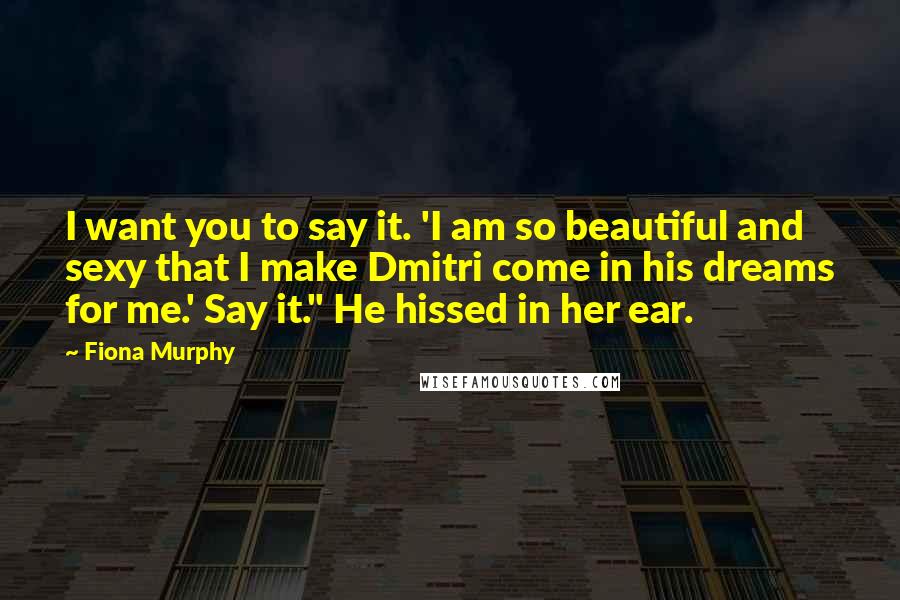 Fiona Murphy quotes: I want you to say it. 'I am so beautiful and sexy that I make Dmitri come in his dreams for me.' Say it." He hissed in her ear.