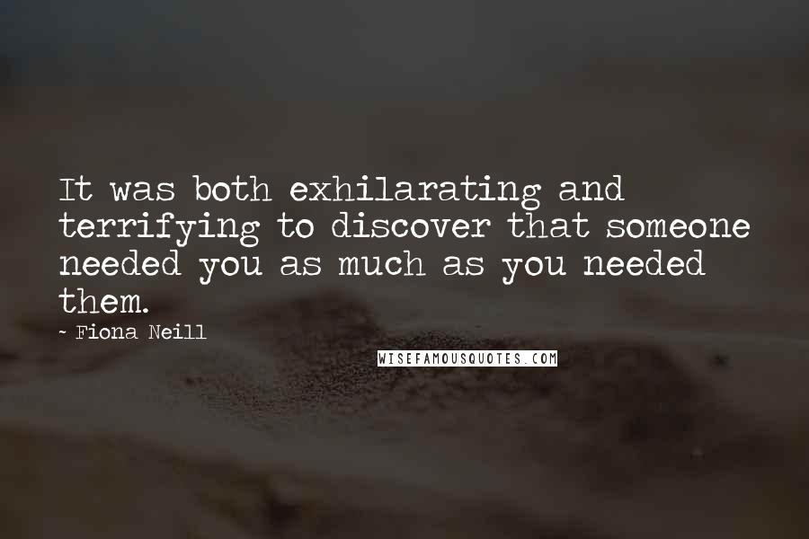 Fiona Neill quotes: It was both exhilarating and terrifying to discover that someone needed you as much as you needed them. Fiona Neill quotes: It was both exhilarating and terrifying to discover that someone needed you as much as you needed them.