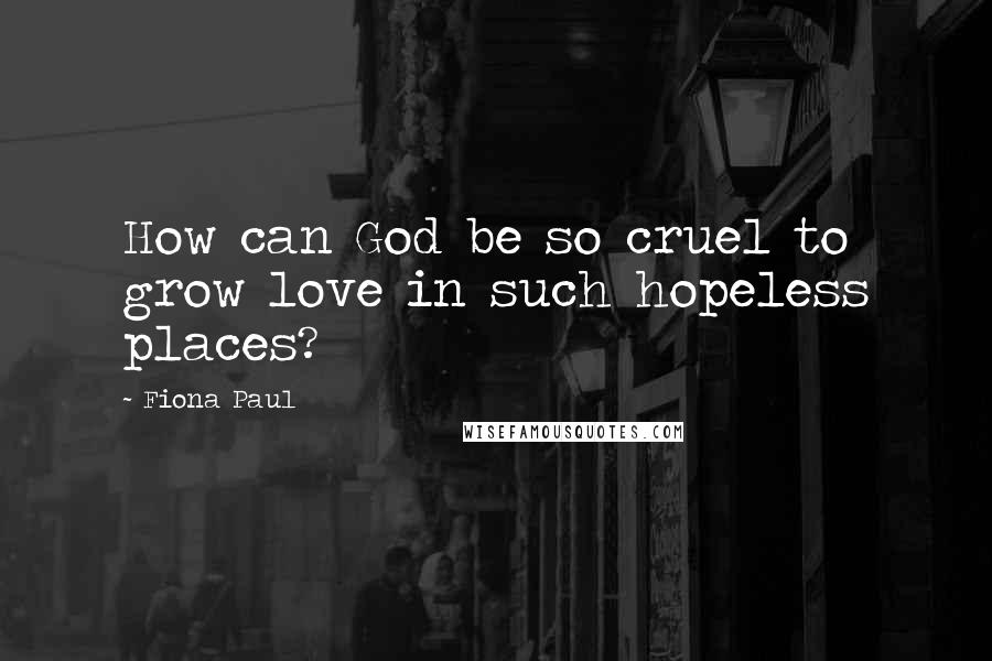 Fiona Paul quotes: How can God be so cruel to grow love in such hopeless places?