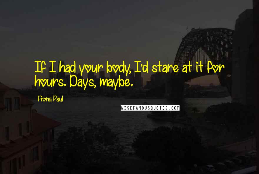 Fiona Paul quotes: If I had your body, I'd stare at it for hours. Days, maybe.