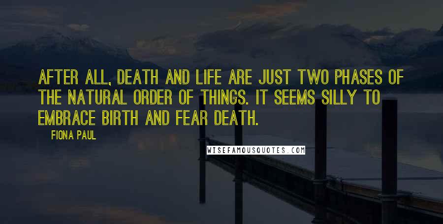 Fiona Paul quotes: After all, death and life are just two phases of the natural order of things. It seems silly to embrace birth and fear death.