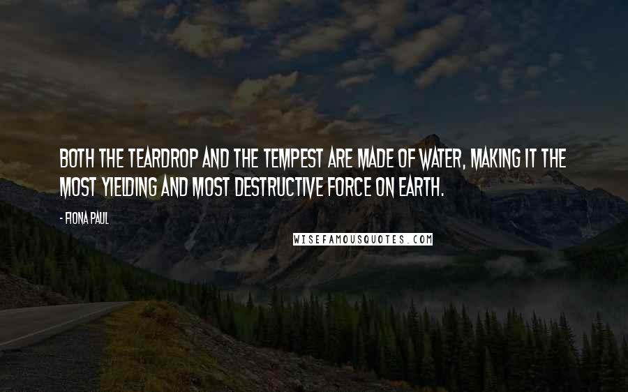 Fiona Paul quotes: Both the teardrop and the tempest are made of water, making it the most yielding and most destructive force on Earth.