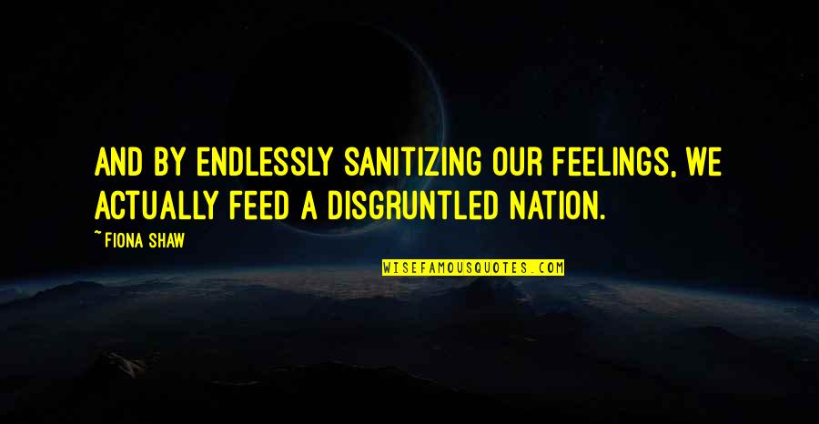 Fiona Quotes By Fiona Shaw: And by endlessly sanitizing our feelings, we actually