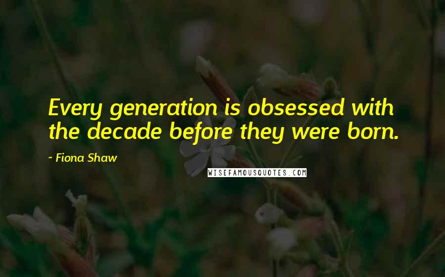 Fiona Shaw quotes: Every generation is obsessed with the decade before they were born.