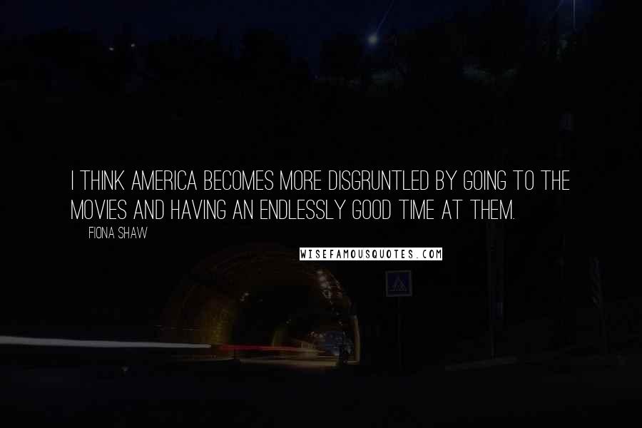 Fiona Shaw quotes: I think America becomes more disgruntled by going to the movies and having an endlessly good time at them.
