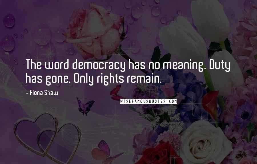 Fiona Shaw quotes: The word democracy has no meaning. Duty has gone. Only rights remain.