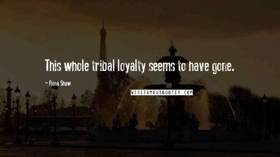 Fiona Shaw quotes: This whole tribal loyalty seems to have gone.