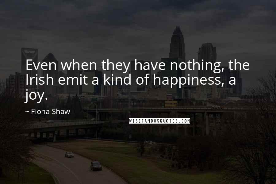 Fiona Shaw quotes: Even when they have nothing, the Irish emit a kind of happiness, a joy.