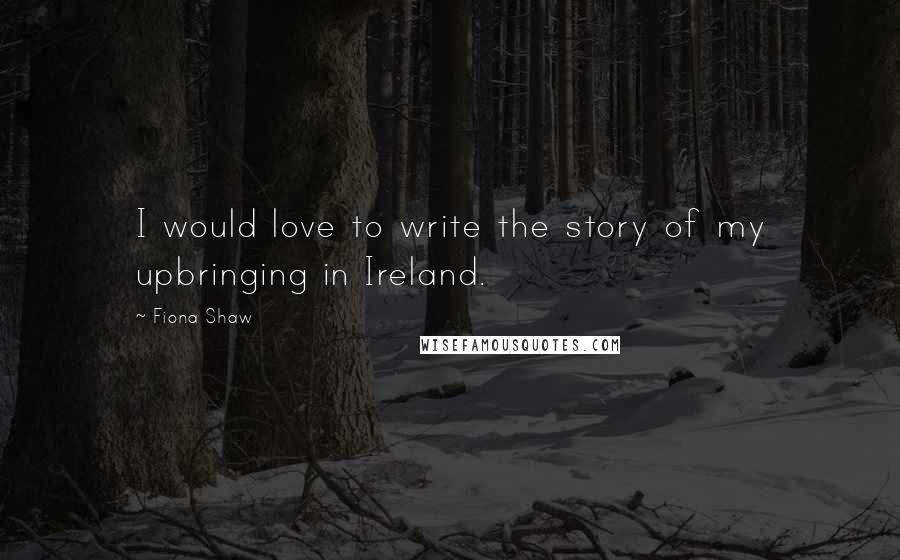 Fiona Shaw quotes: I would love to write the story of my upbringing in Ireland.