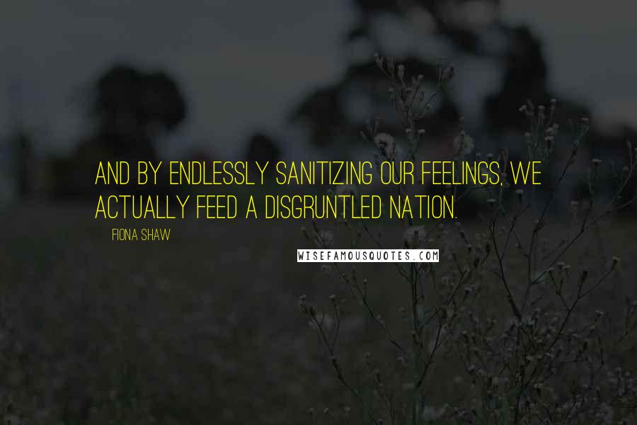 Fiona Shaw quotes: And by endlessly sanitizing our feelings, we actually feed a disgruntled nation.