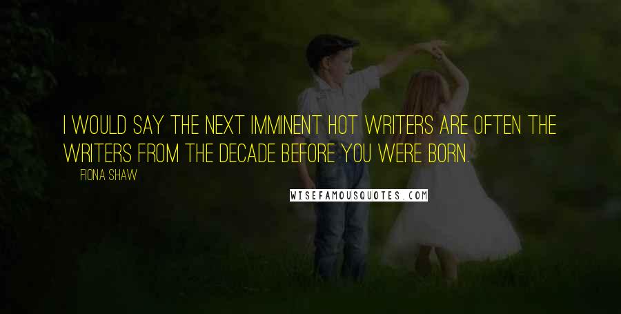 Fiona Shaw quotes: I would say the next imminent hot writers are often the writers from the decade before you were born. Fiona Shaw quotes: I would say the next imminent hot writers are often the writers from the decade before you were born.