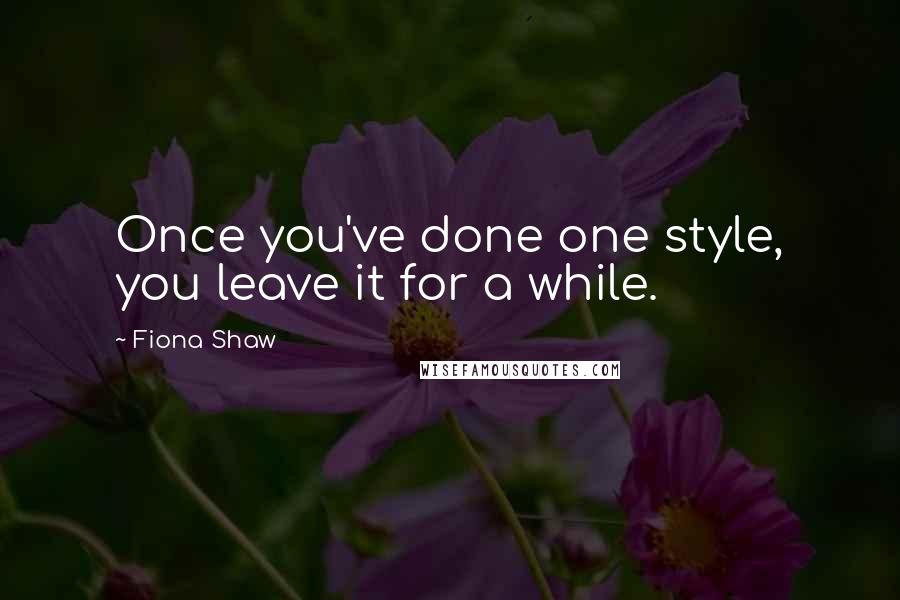 Fiona Shaw quotes: Once you've done one style, you leave it for a while.