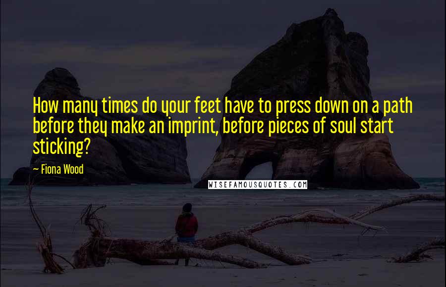 Fiona Wood quotes: How many times do your feet have to press down on a path before they make an imprint, before pieces of soul start sticking? Fiona Wood quotes: How many times do your feet have to press down on a path before they make an imprint, before pieces of soul start sticking?
