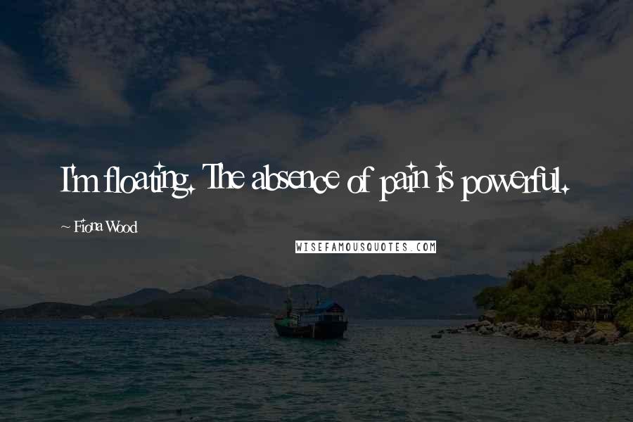 Fiona Wood quotes: I'm floating. The absence of pain is powerful.