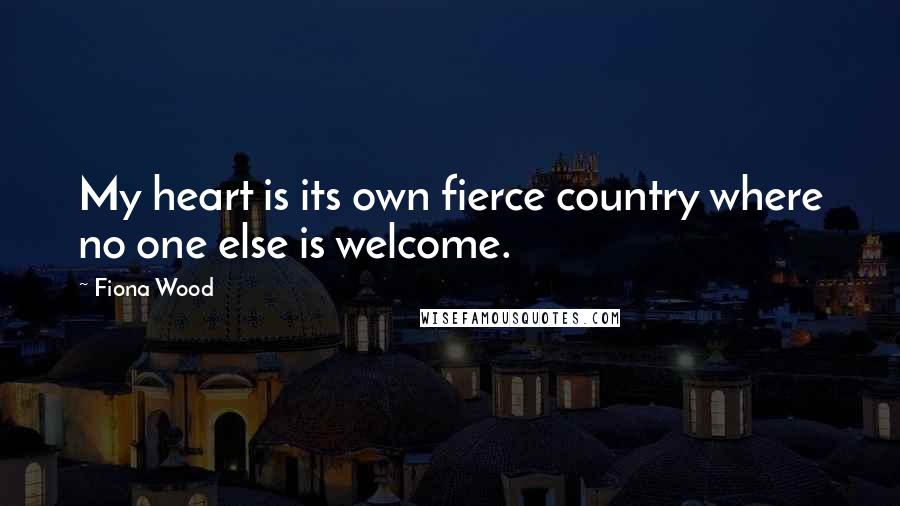 Fiona Wood quotes: My heart is its own fierce country where no one else is welcome.