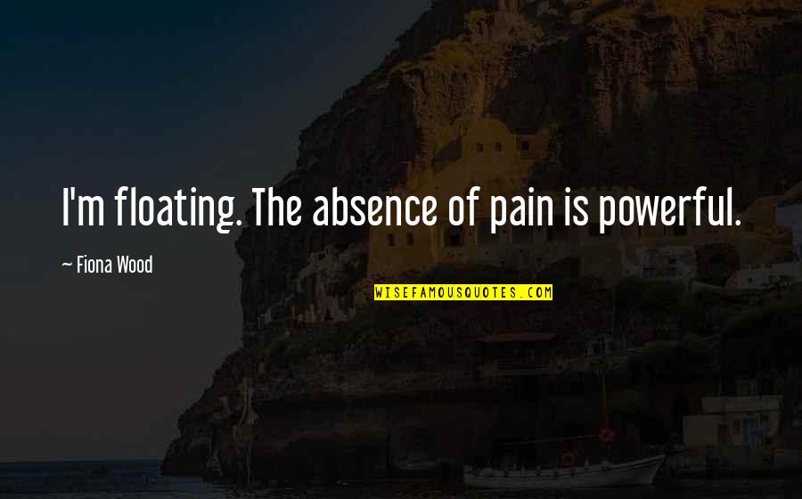 Fiona Wood Quotes By Fiona Wood: I'm floating. The absence of pain is powerful.