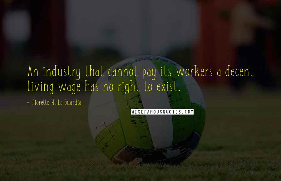 Fiorello H. La Guardia quotes: An industry that cannot pay its workers a decent living wage has no right to exist.