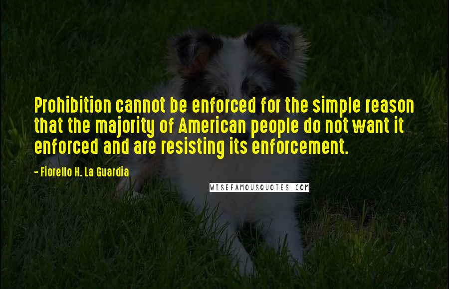 Fiorello H. La Guardia quotes: Prohibition cannot be enforced for the simple reason that the majority of American people do not want it enforced and are resisting its enforcement.