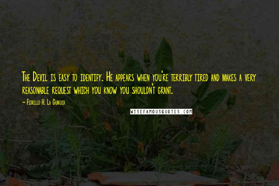 Fiorello H. La Guardia quotes: The Devil is easy to identify. He appears when you're terribly tired and makes a very reasonable request which you know you shouldn't grant.