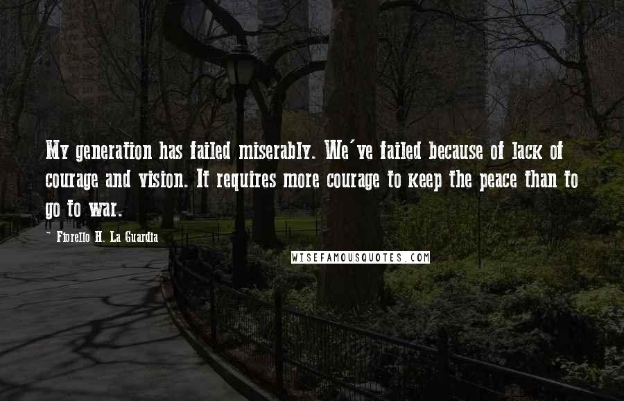 Fiorello H. La Guardia quotes: My generation has failed miserably. We've failed because of lack of courage and vision. It requires more courage to keep the peace than to go to war.