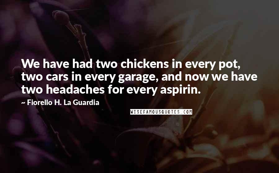 Fiorello H. La Guardia quotes: We have had two chickens in every pot, two cars in every garage, and now we have two headaches for every aspirin.