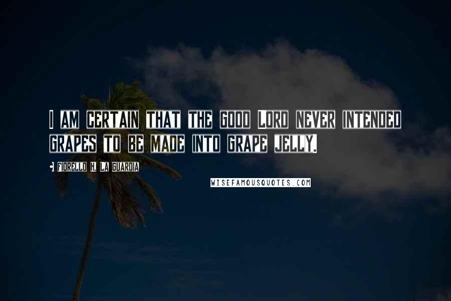Fiorello H. La Guardia quotes: I am certain that the good Lord never intended grapes to be made into grape jelly.