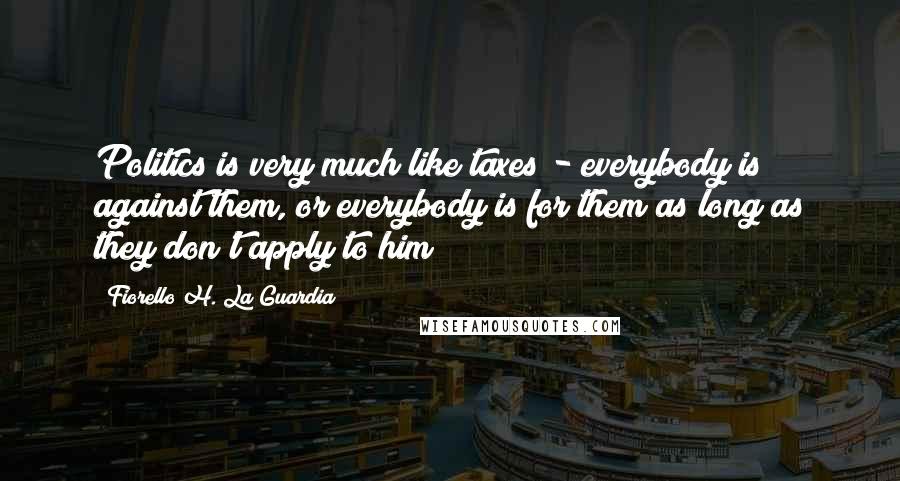 Fiorello H. La Guardia quotes: Politics is very much like taxes - everybody is against them, or everybody is for them as long as they don't apply to him