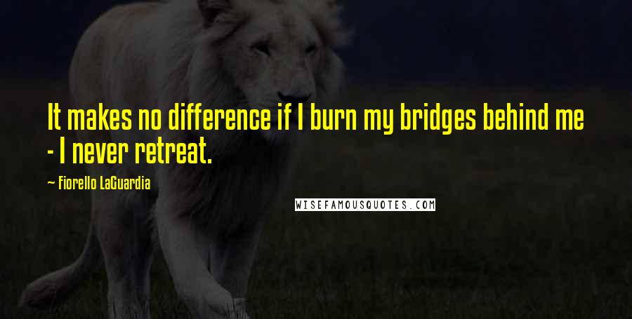 Fiorello LaGuardia quotes: It makes no difference if I burn my bridges behind me - I never retreat.