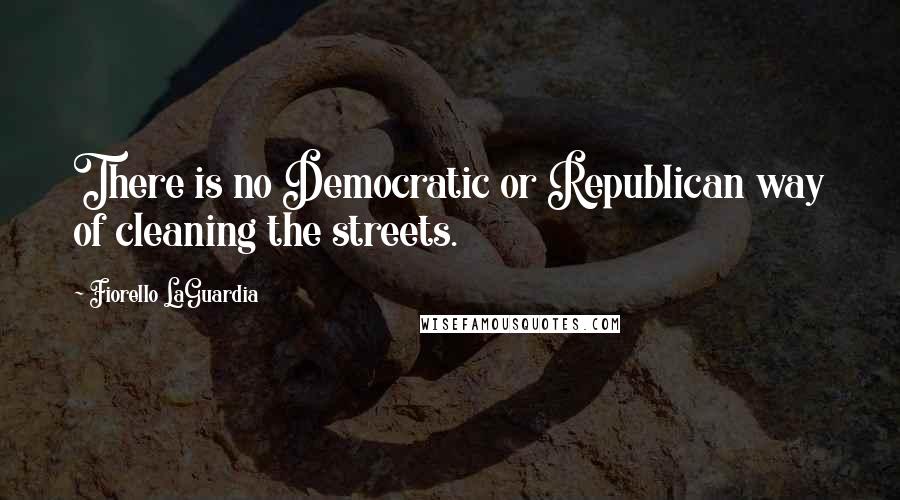 Fiorello LaGuardia quotes: There is no Democratic or Republican way of cleaning the streets.