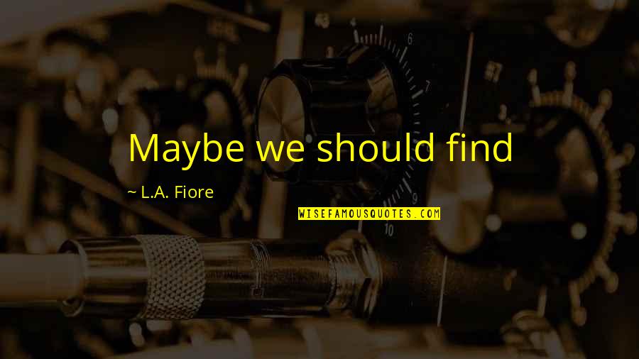 Fiore's Quotes By L.A. Fiore: Maybe we should find