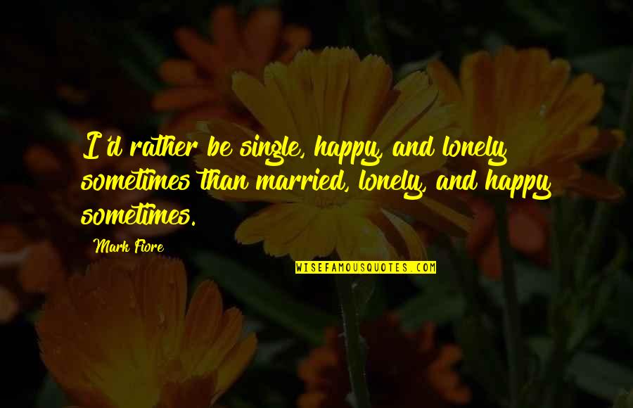 Fiore's Quotes By Mark Fiore: I'd rather be single, happy, and lonely sometimes
