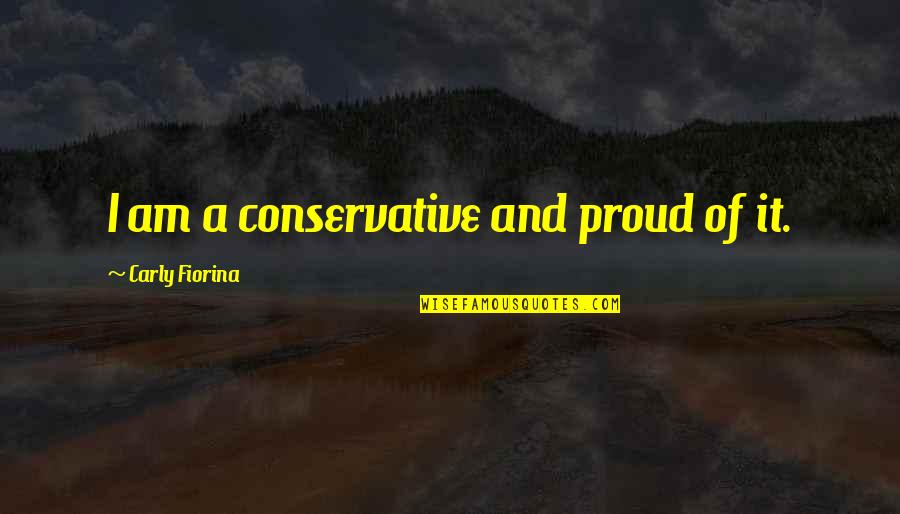 Fiorina Quotes By Carly Fiorina: I am a conservative and proud of it.