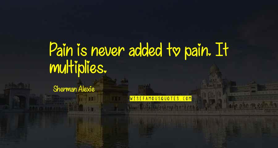 Fioti Bum Quotes By Sherman Alexie: Pain is never added to pain. It multiplies.