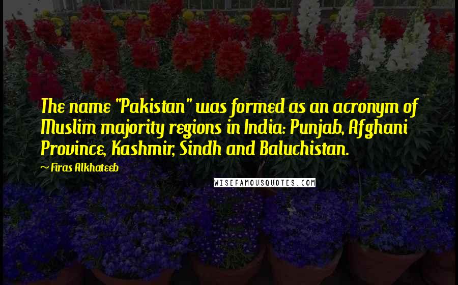 Firas Alkhateeb quotes: The name "Pakistan" was formed as an acronym of Muslim majority regions in India: Punjab, Afghani Province, Kashmir, Sindh and Baluchistan.